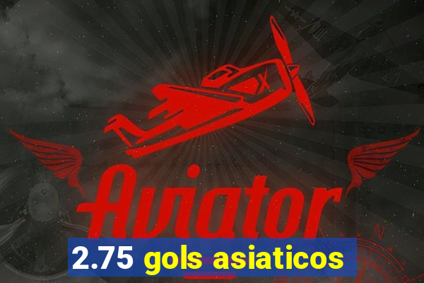 2.75 gols asiaticos